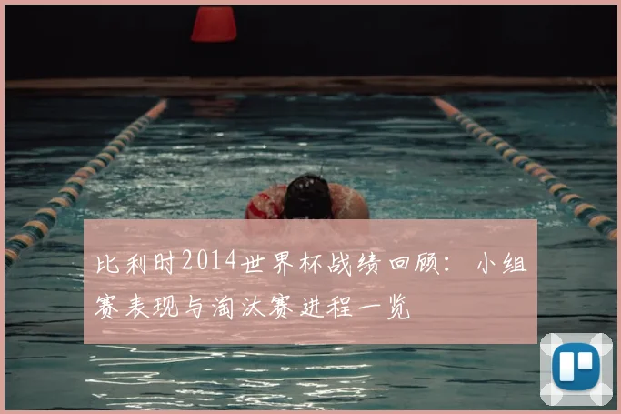 比利时2014世界杯战绩回顾:小组赛表现与淘汰赛进程一览