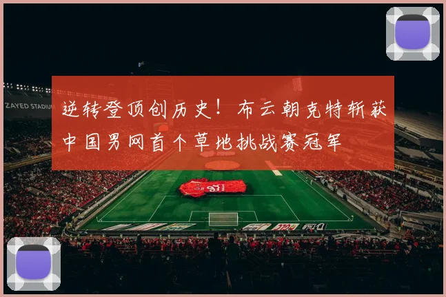 逆转登顶创历史!布云朝克特斩获中国男网首个草地挑战赛冠军