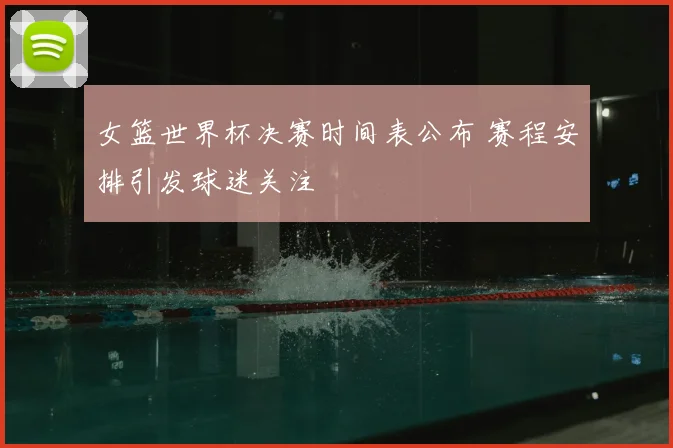女篮世界杯决赛时间表公布 赛程安排引发球迷关注