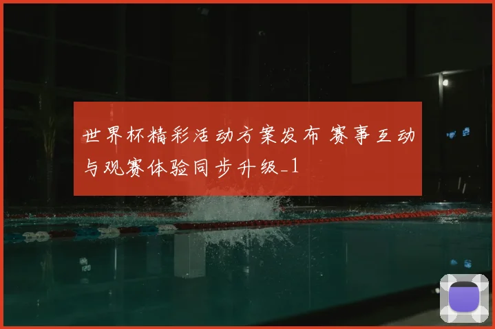 世界杯精彩活动方案发布 赛事互动与观赛体验同步升级_1
