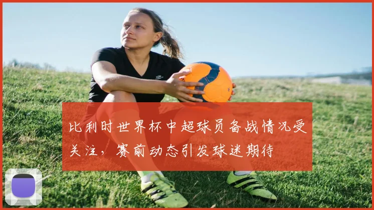 比利时世界杯中超球员备战情况受关注，赛前动态引发球迷期待