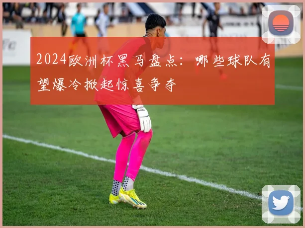 2024欧洲杯黑马盘点:哪些球队有望爆冷掀起惊喜争夺