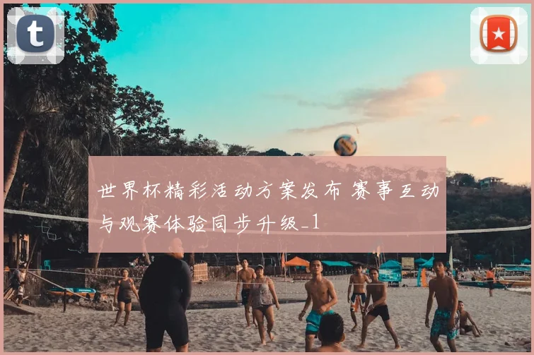 世界杯精彩活动方案发布 赛事互动与观赛体验同步升级_1