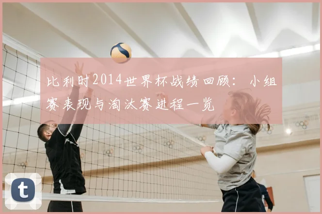 比利时2014世界杯战绩回顾：小组赛表现与淘汰赛进程一览