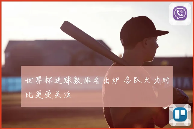 世界杯进球数排名出炉 各队火力对比更受关注