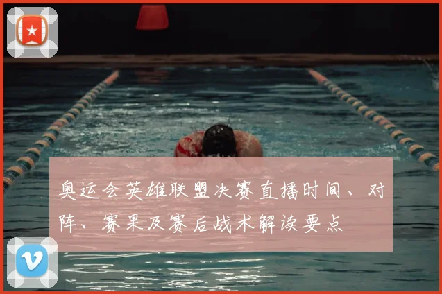 奥运会英雄联盟决赛直播时间、对阵、赛果及赛后战术解读要点