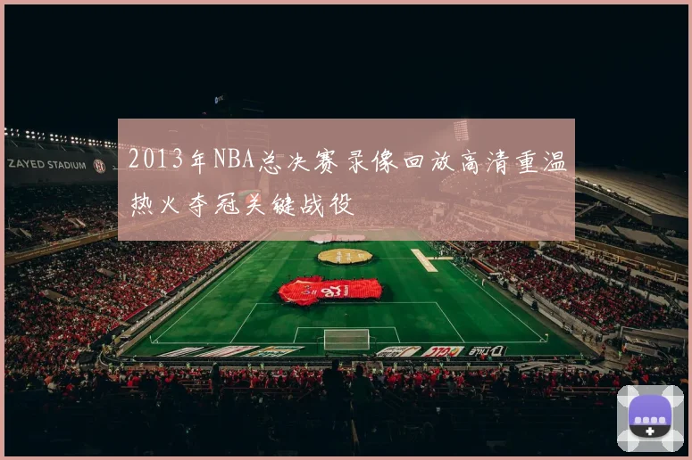 2013年NBA总决赛录像回放高清重温热火夺冠关键战役