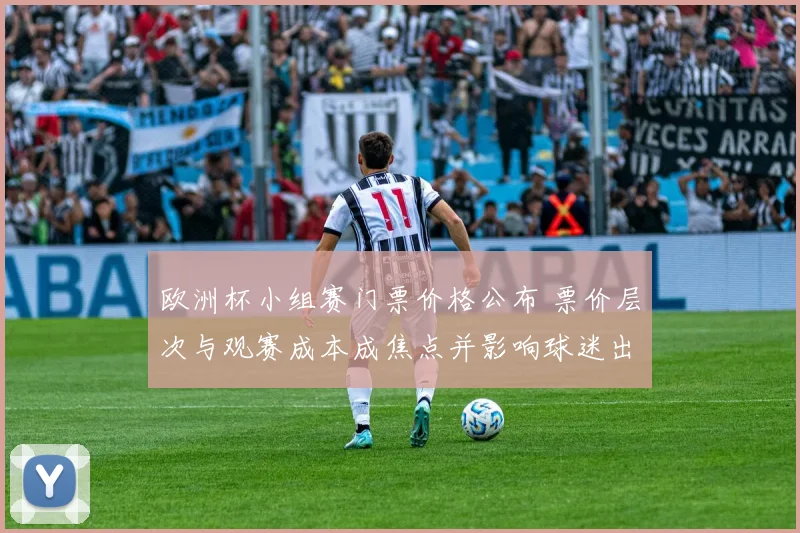 欧洲杯小组赛门票价格公布 票价层次与观赛成本成焦点并影响球迷出行安排