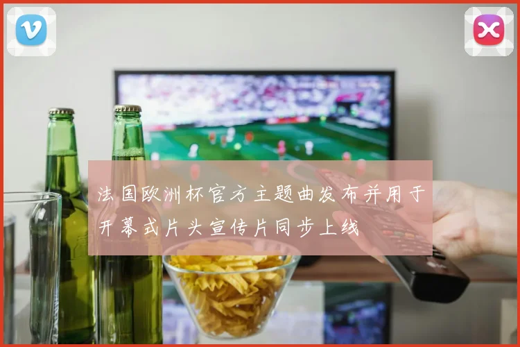 法国欧洲杯官方主题曲发布并用于开幕式片头宣传片同步上线