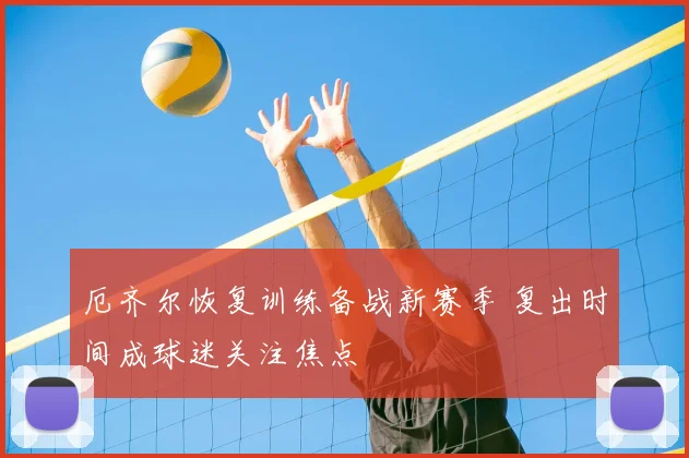 厄齐尔恢复训练备战新赛季 复出时间成球迷关注焦点