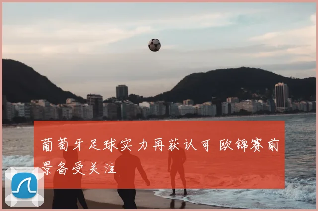葡萄牙足球实力再获认可 欧锦赛前景备受关注