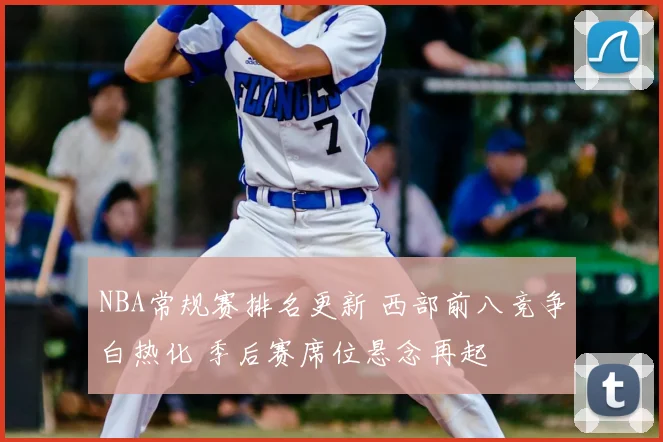 NBA常规赛排名更新 西部前八竞争白热化 季后赛席位悬念再起