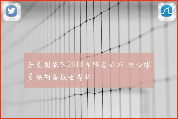 丹麦国家队2018年阵容公布 核心球员领衔备战世界杯