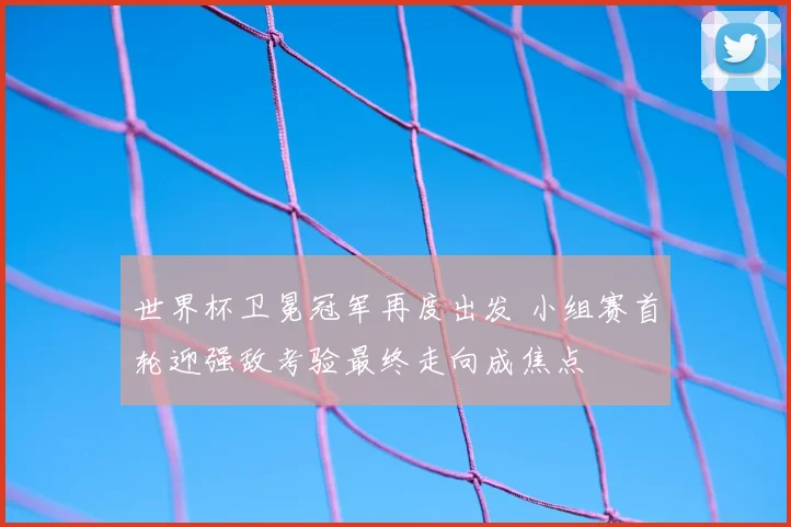 世界杯卫冕冠军再度出发 小组赛首轮迎强敌考验最终走向成焦点