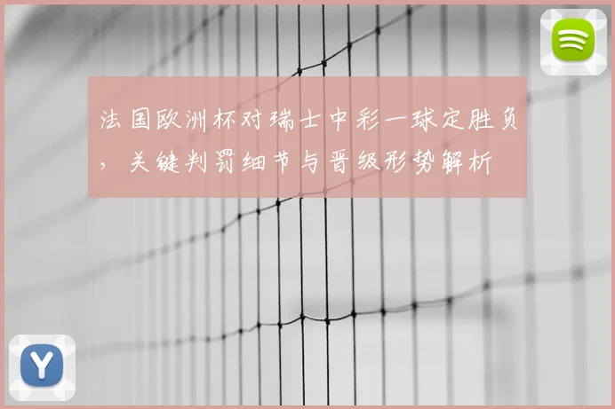法国欧洲杯对瑞士中彩一球定胜负，关键判罚细节与晋级形势解析