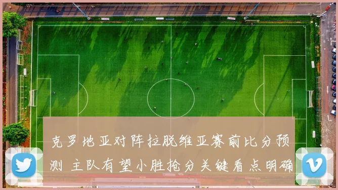 克罗地亚对阵拉脱维亚赛前比分预测 主队有望小胜抢分关键看点明确