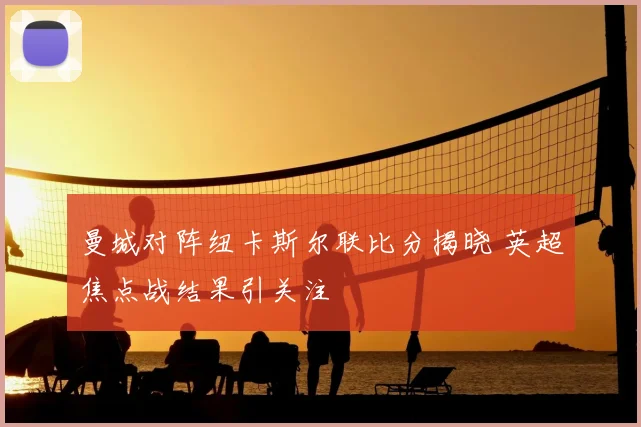 曼城对阵纽卡斯尔联比分揭晓 英超焦点战结果引关注