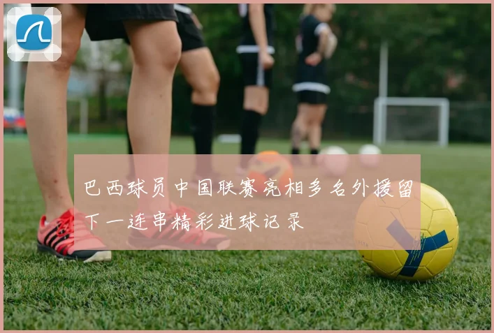 巴西球员中国联赛亮相多名外援留下一连串精彩进球记录