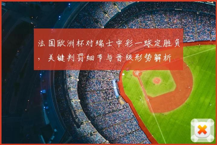 法国欧洲杯对瑞士中彩一球定胜负，关键判罚细节与晋级形势解析