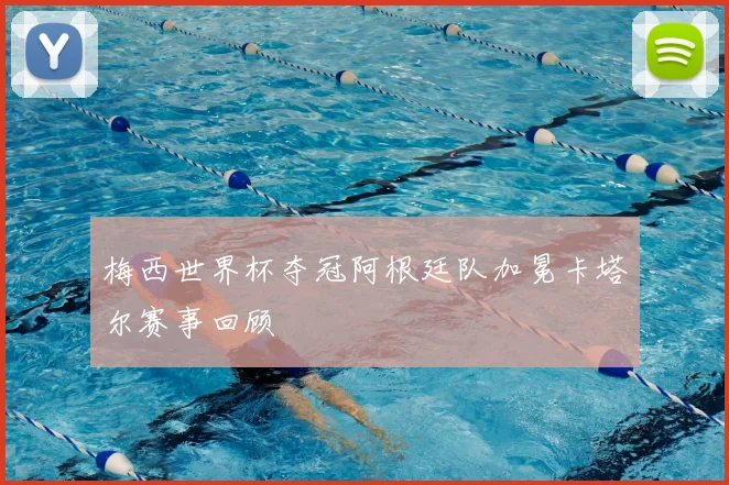 梅西世界杯夺冠阿根廷队加冕卡塔尔赛事回顾