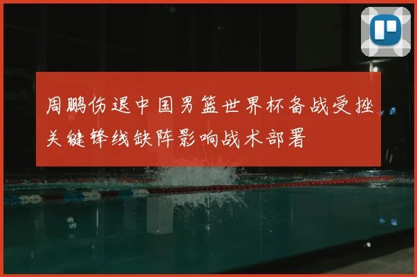 周鹏伤退中国男篮世界杯备战受挫关键锋线缺阵影响战术部署