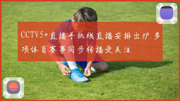 CCTV5+直播手机线直播安排出炉 多项体育赛事同步转播受关注