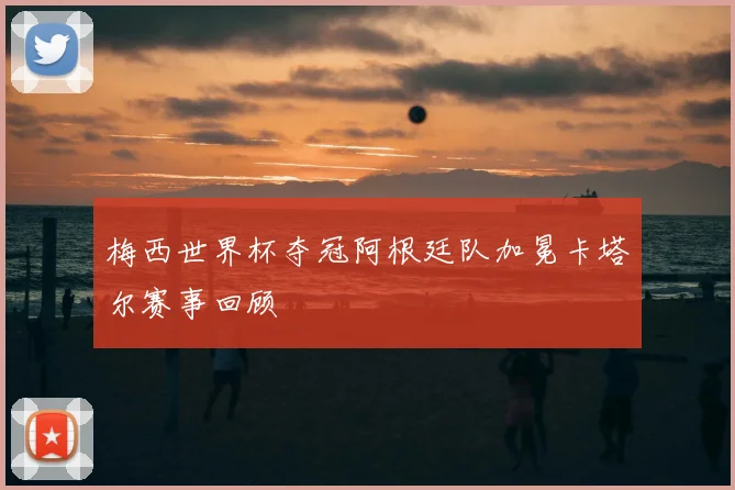 梅西世界杯夺冠阿根廷队加冕卡塔尔赛事回顾