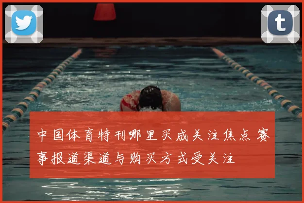 中国体育特刊哪里买成关注焦点 赛事报道渠道与购买方式受关注