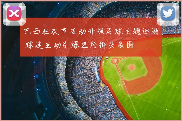 巴西狂欢节活动升级足球主题巡游 球迷互动引爆里约街头氛围