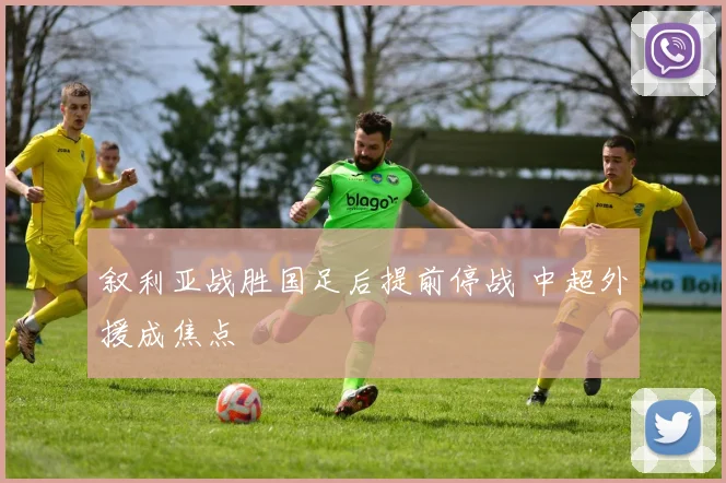 叙利亚战胜国足后提前停战 中超外援成焦点