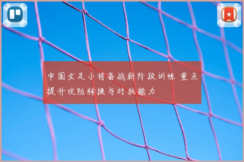 中国女足小将备战新阶段训练 重点提升攻防转换与对抗能力
