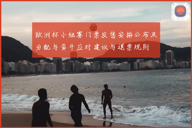 欧洲杯小组赛门票发售安排公布及分配与黄牛应对建议与退票规则