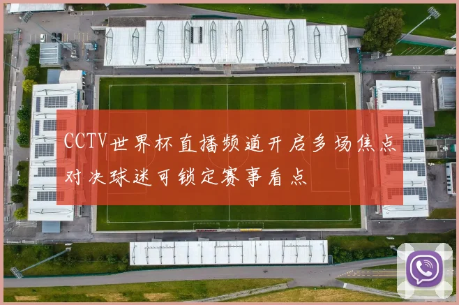 CCTV世界杯直播频道开启多场焦点对决球迷可锁定赛事看点