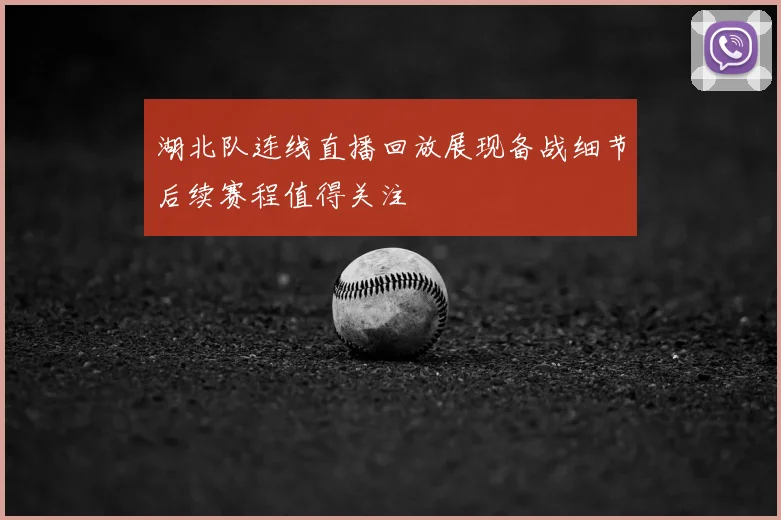 湖北队连线直播回放展现备战细节后续赛程值得关注