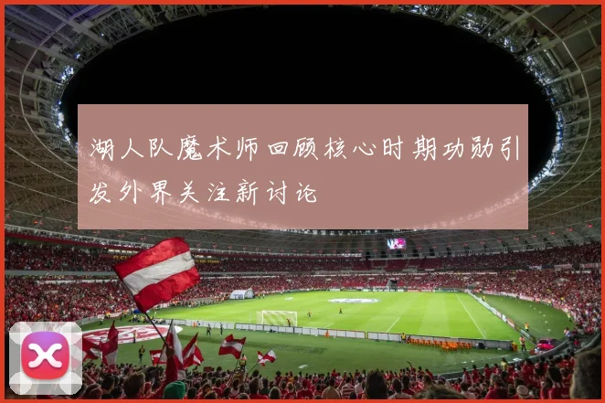 湖人队魔术师回顾核心时期功勋引发外界关注新讨论