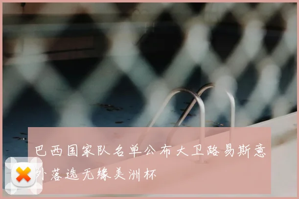 巴西国家队名单公布大卫路易斯意外落选无缘美洲杯