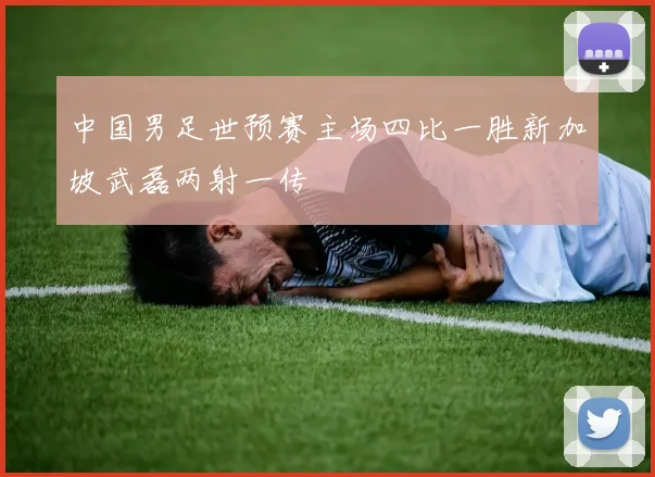 中国男足世预赛主场四比一胜新加坡武磊两射一传