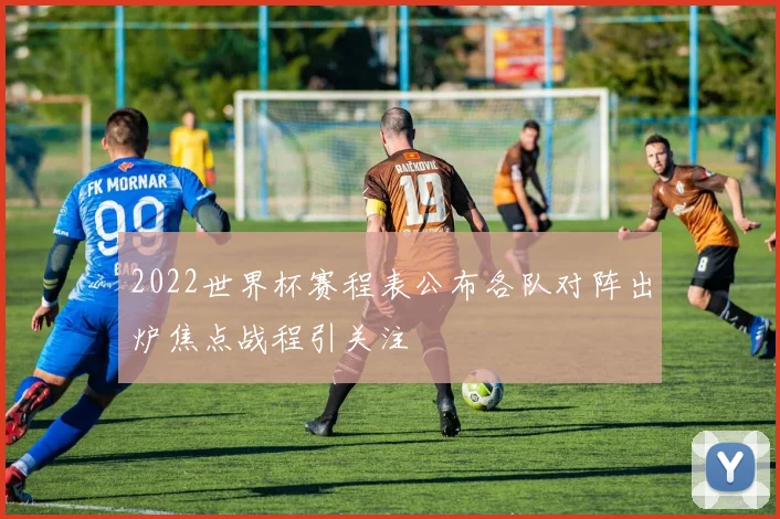 2022世界杯赛程表公布各队对阵出炉焦点战程引关注