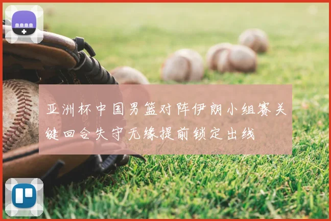 亚洲杯中国男篮对阵伊朗小组赛关键回合失守无缘提前锁定出线