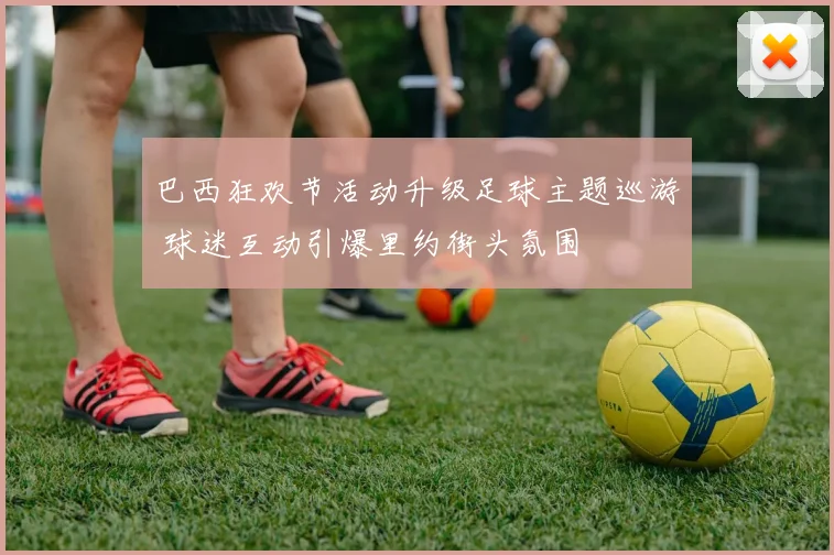 巴西狂欢节活动升级足球主题巡游 球迷互动引爆里约街头氛围