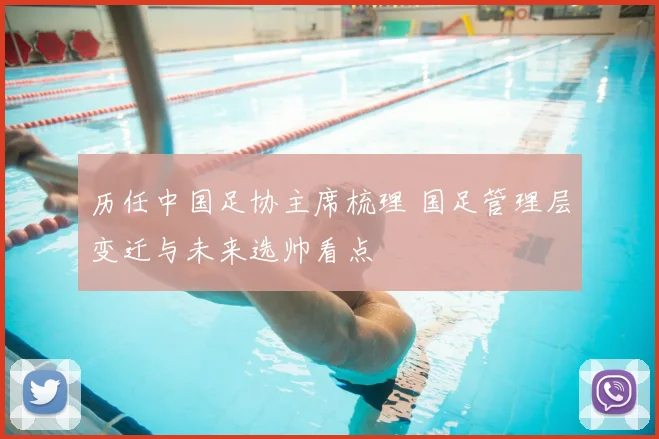 历任中国足协主席梳理 国足管理层变迁与未来选帅看点