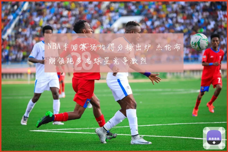 NBA季后赛场均得分榜出炉 杰伦布朗领跑多名球星竞争激烈