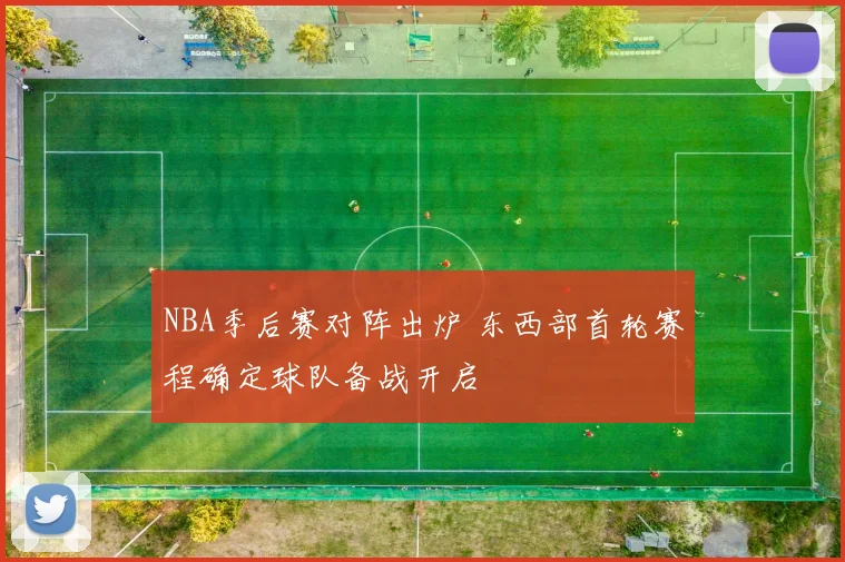 NBA季后赛对阵出炉 东西部首轮赛程确定球队备战开启