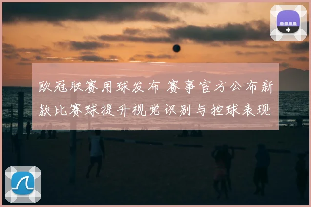 欧冠联赛用球发布 赛事官方公布新款比赛球提升视觉识别与控球表现