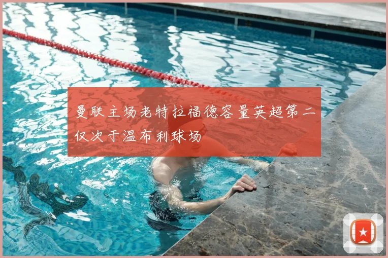 曼联主场老特拉福德容量英超第二仅次于温布利球场