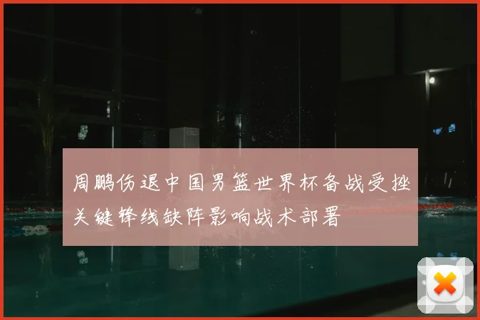 周鹏伤退中国男篮世界杯备战受挫关键锋线缺阵影响战术部署