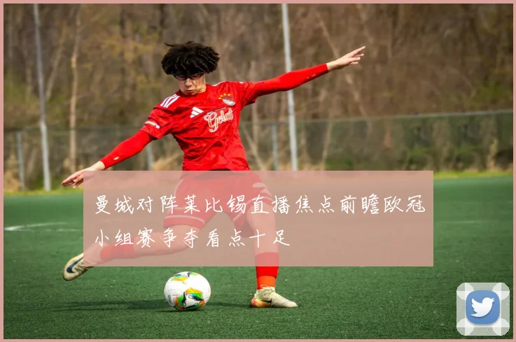 曼城对阵莱比锡直播焦点前瞻欧冠小组赛争夺看点十足