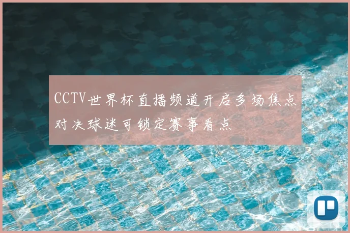 CCTV世界杯直播频道开启多场焦点对决球迷可锁定赛事看点
