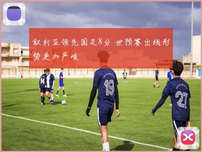 叙利亚领先国足8分 世预赛出线形势更加严峻