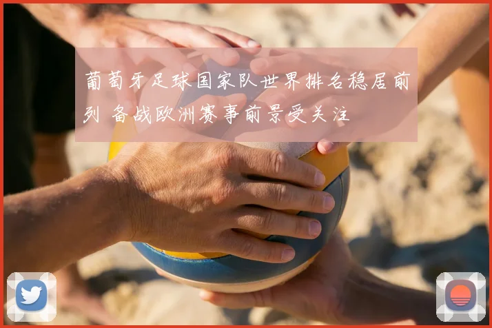 葡萄牙足球国家队世界排名稳居前列 备战欧洲赛事前景受关注